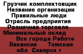 Грузчик-комплектовщик › Название организации ­ Правильные люди › Отрасль предприятия ­ Розничная торговля › Минимальный оклад ­ 30 000 - Все города Работа » Вакансии   . Томская обл.,Северск г.